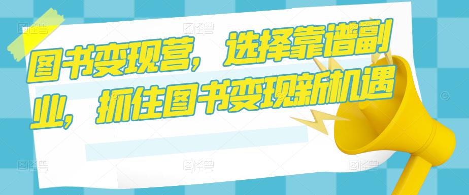 图书变现营，选择靠谱副业，抓住图书变现新机遇 - 副业心选-副业心选