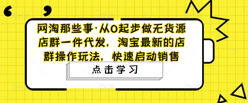 网淘那些事·从0起步做无货源店群一件代发，淘宝最新的店群操作玩法，快速启动销售 - 副业心选-副业心选
