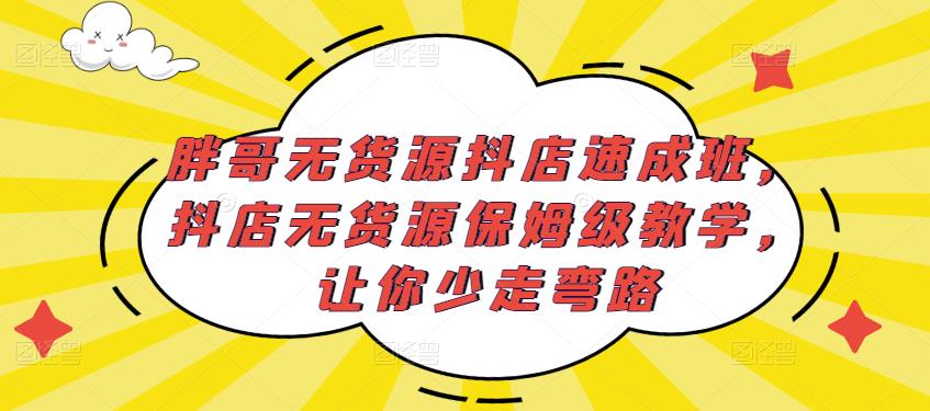 胖哥无货源抖店速成班，抖店无货源保姆级教学，让你少走弯路 - 副业心选-副业心选