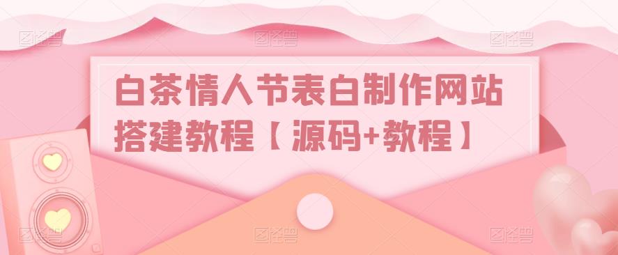 白茶情人节表白制作网站搭建教程【源码+教程】 - 副业心选-副业心选