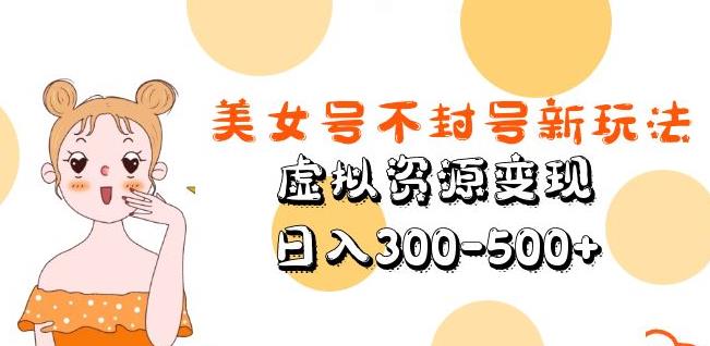 美女号不封号新玩法，虚拟资源变现，日入300-500+ - 副业心选-副业心选