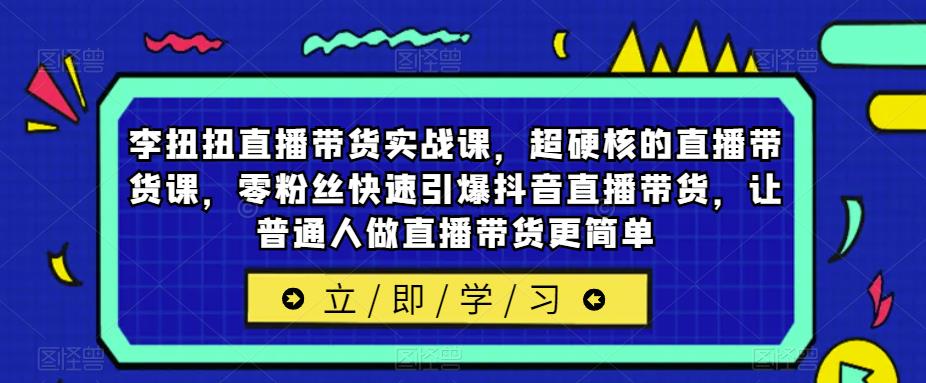 李扭扭直播带货实战课，超硬核的直播带货课，零粉丝快速引爆抖音直播带货，让普通人做直播带货更简单-副业心选