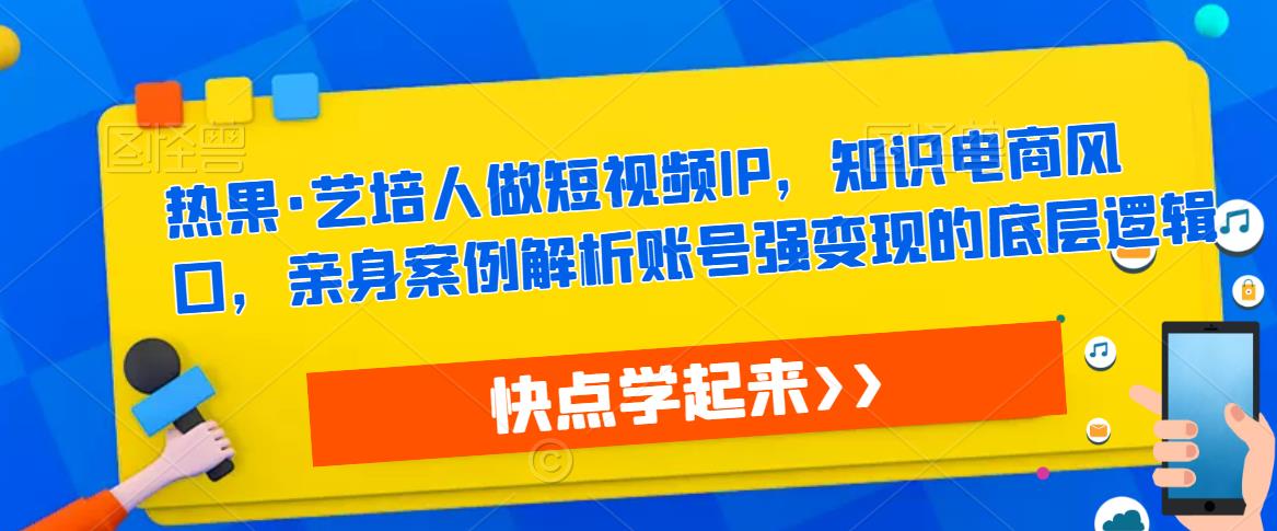 热果·艺培人做短视频IP，知识电商风口，亲身案例解析账号强变现的底层逻辑 - 副业心选-副业心选