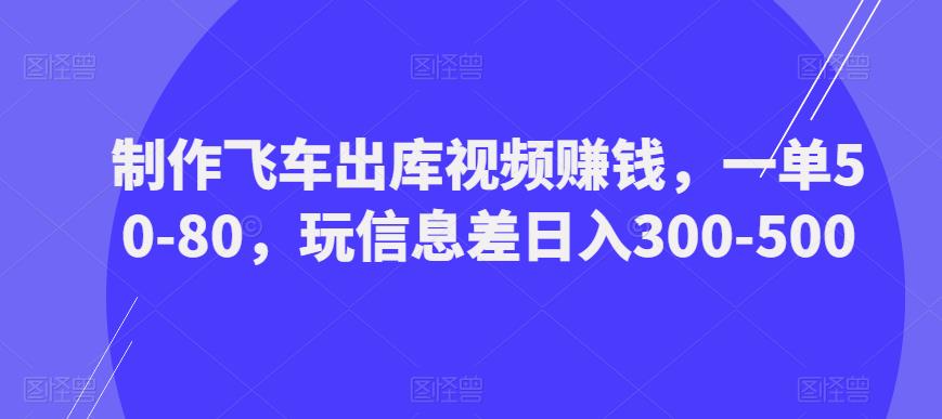 制作飞车出库视频赚钱，一单50-80，玩信息差日入300-500 - 副业心选-副业心选