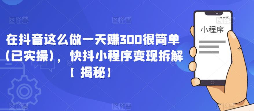 在抖音这么做一天赚300很简单(已实操)，快抖小程序变现拆解【揭秘】 - 副业心选-副业心选