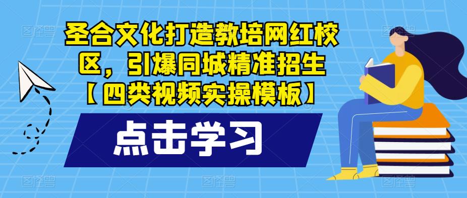 圣合文化打造教培网红校区，引爆同城精准招生【四类视频实操模板】 - 副业心选-副业心选