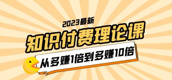 2023知识付费理论课，从多赚1倍到多赚10倍（10节视频课） - 副业心选-副业心选