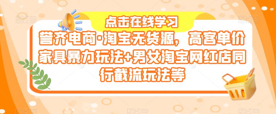 誉齐电商·淘宝无货源，高客单价家具暴力玩法+男女淘宝网红店同行截流玩法等 - 副业心选-副业心选
