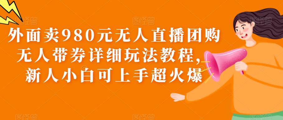 外面卖980元无人直播团购无人带券详细玩法教程，新人小白可上手超火爆 - 副业心选-副业心选