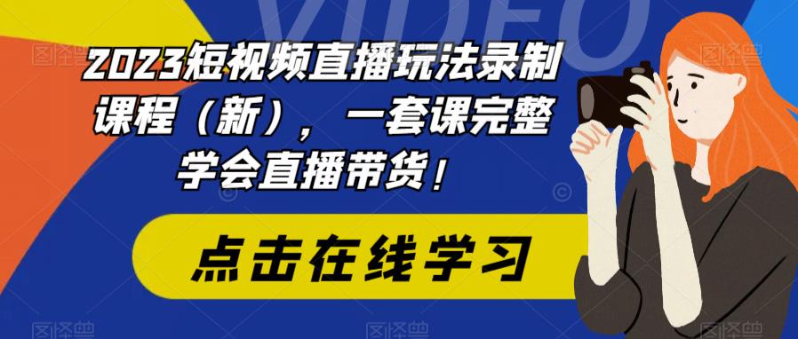 2023短视频直播玩法录制课程（新），一套课完整学会直播带货！ - 副业心选-副业心选