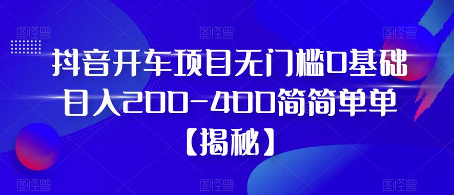 抖音开车项目，无门槛0基础日入200-400简简单单【揭秘】-副业心选