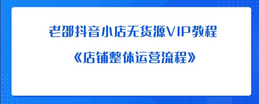 老邵抖音小店无货源VIP教程：《店铺整体运营流程》 - 副业心选-副业心选
