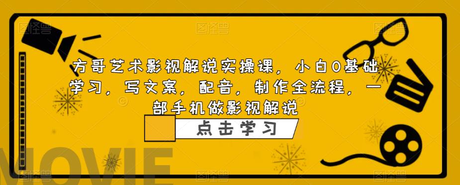 方哥艺术影视解说实操课，小白0基础学习，写文案，配音，制作全流程，一部手机做影视解说 - 副业心选-副业心选