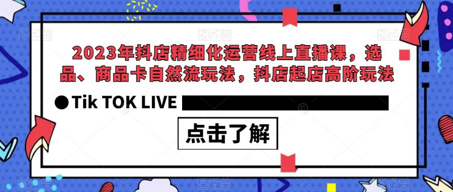 2023年抖店精细化运营线上直播课，选品、商品卡自然流玩法，抖店起店高阶玩法 - 副业心选-副业心选
