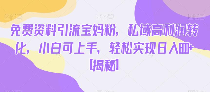 免费资料引流宝妈粉，私域高利润转化，小白可上手，轻松实现日入600+【揭秘】 - 副业心选-副业心选