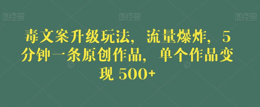 毒文案升级玩法，流量爆炸，5分钟一条原创作品，单个作品变现500+【揭秘】 - 副业心选-副业心选