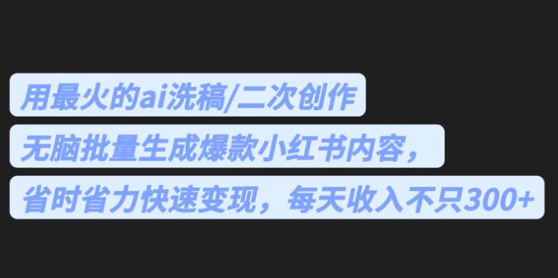 最火的ai洗稿，无脑批量生成爆款小红书内容，省时省力，每天收入不只300+【揭秘】 - 副业心选-副业心选