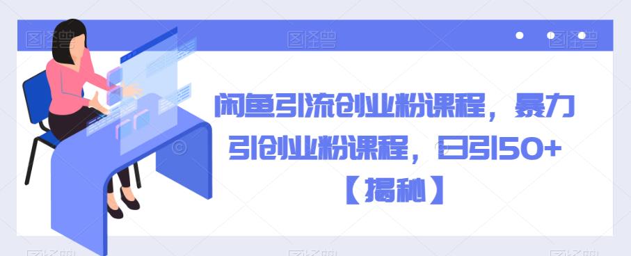 闲鱼引流创业粉课程，暴力引创业粉课程，日引50+【揭秘】 - 副业心选-副业心选