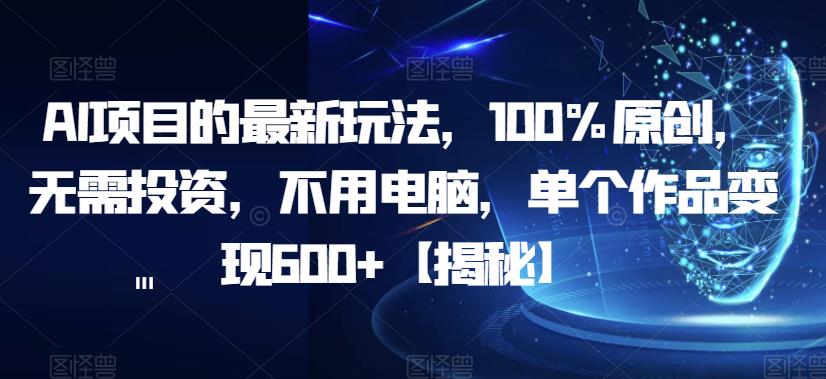 AI项目的最新玩法，100%原创，无需投资，不用电脑，单个作品变现600+【揭秘】-副业心选