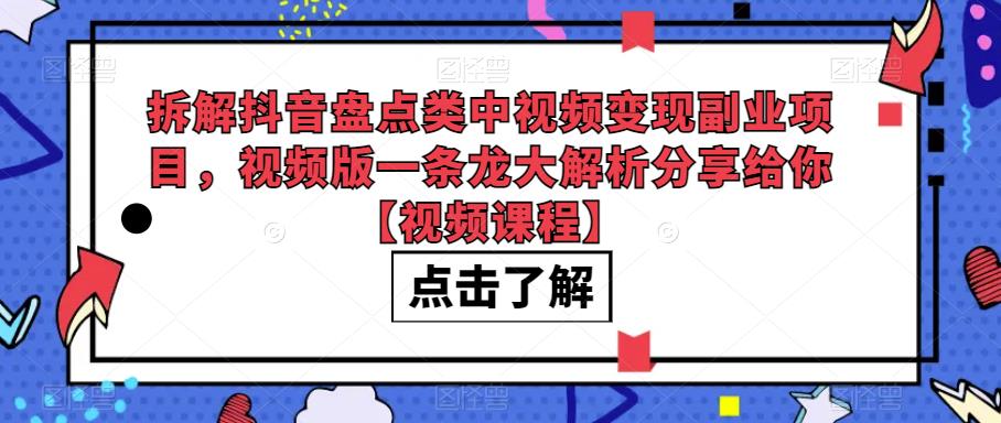 拆解抖音盘点类中视频变现副业项目，视频版一条龙大解析分享给你【视频课程】 - 副业心选-副业心选