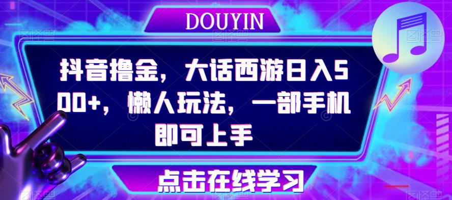 抖音撸金，大话西游日入500+，懒人玩法，一部手机即可上手【揭秘】 - 副业心选-副业心选