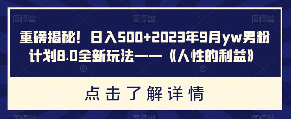 重磅揭秘！日入500+2023年9月yw男粉计划8.0全新玩法——《人性的利益》 - 副业心选-副业心选