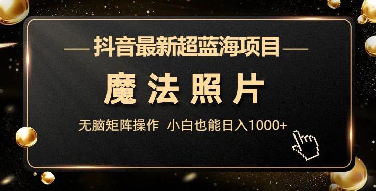 抖音最新超蓝海项目，魔法照片，无脑矩阵操作，小白也能日入1000+【揭秘】 - 副业心选-副业心选