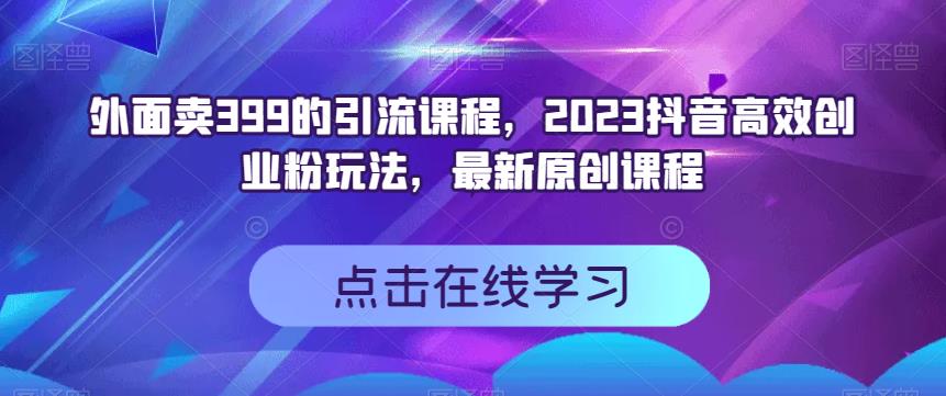 外面卖399的引流课程，2023抖音高效创业粉玩法，最新原创课程 - 副业心选-副业心选
