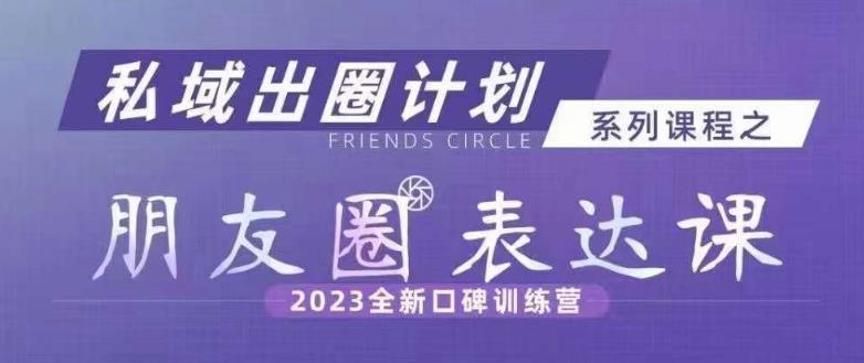 私域出圈计划系列课程之朋友圈表达课，2023全新口碑训练营-副业心选