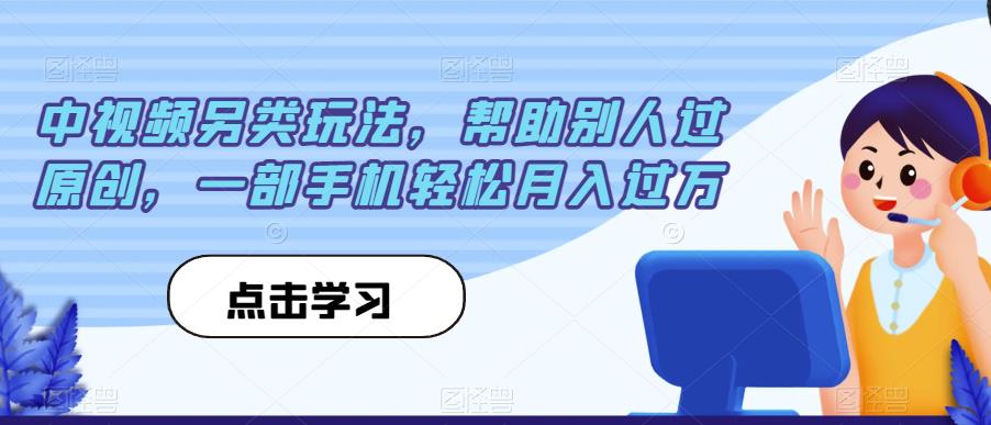 中视频另类玩法，帮助别人过原创，一部手机轻松月入过万【揭秘】 - 副业心选-副业心选