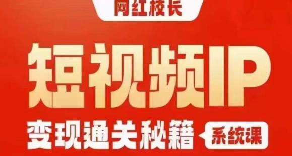 网红校长短视频IP变现通关秘籍｜系统课，产品篇，短视频篇，商业篇，私域篇，直播篇 - 副业心选-副业心选