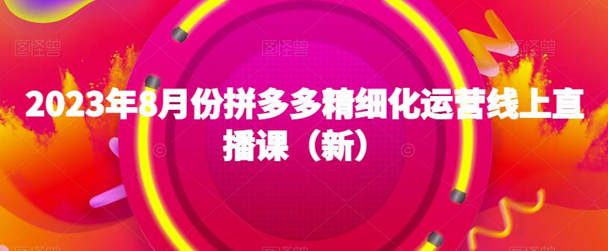 2023年8月份拼多多精细化运营线上直播课（新） - 副业心选-副业心选