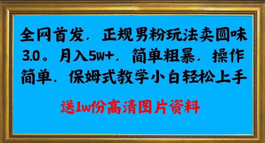 全网首发正规男粉玩法卖圆味3.0，月入5W+，简单粗暴，操作简单，保姆式教学，小白轻松上手 - 副业心选-副业心选