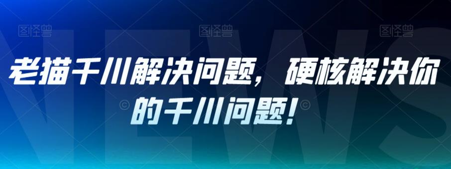 老猫千川解决问题，硬核解决你的千川问题！ - 副业心选-副业心选