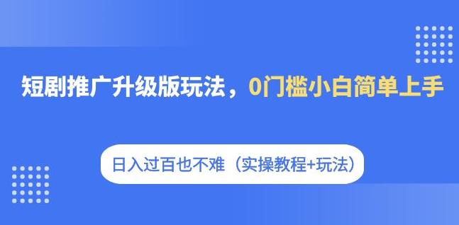 短剧推广升级版玩法，0门槛小白简单上手，日入过百也不难（实操教程+玩法） - 副业心选-副业心选