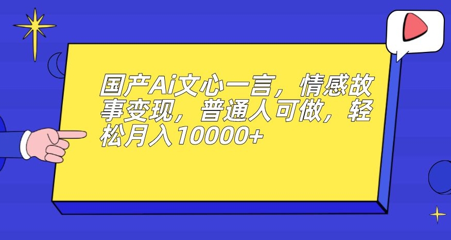 国产Ai文心一言，情感故事变现，普通人可做，轻松月入10000+【揭秘】 - 副业心选-副业心选