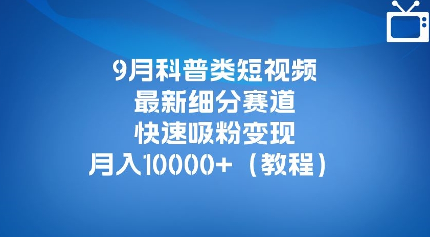 9月科普类短视频最新细分赛道，快速吸粉变现，月入10000+（详细教程） - 副业心选-副业心选