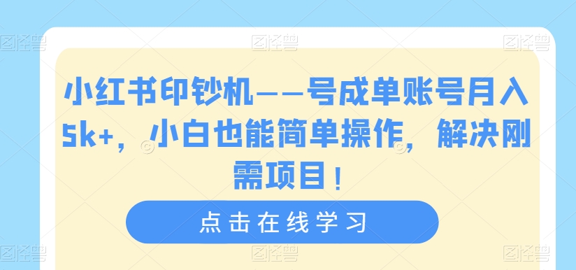 小红书印钞机——号成单账号月入5k+，小白也能简单操作，解决刚需项目【揭秘】-副业心选