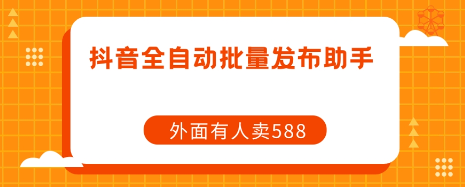 【原创开发】外面卖588抖音全自动批量发布助手 - 副业心选-副业心选