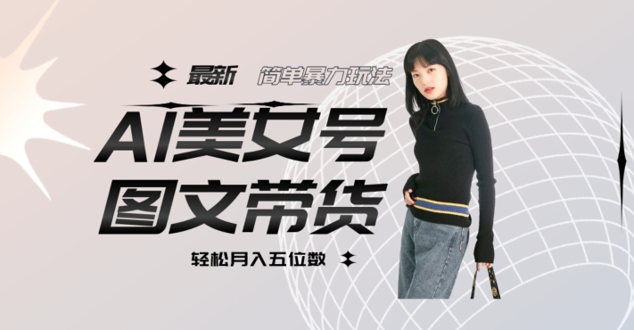 最新Al美女号图文带货，单号月入五位数，可做矩阵号，全AI创作素材【揭秘】-副业心选