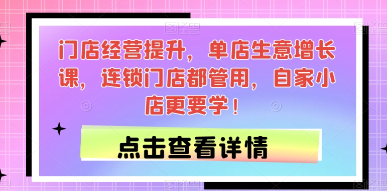 门店经营提升，单店生意增长课，连锁门店都管用，自家小店更要学！ - 副业心选-副业心选