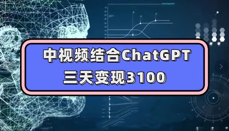 中视频结合ChatGPT，三天变现3100，人人可做玩法思路实操教学【揭秘】-副业心选