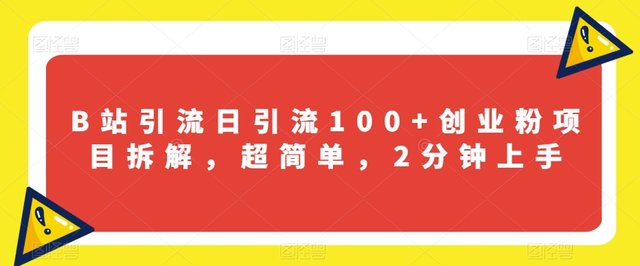 B站引流日引流100+创业粉项目拆解，超简单，2分钟上手【揭秘】 - 副业心选-副业心选