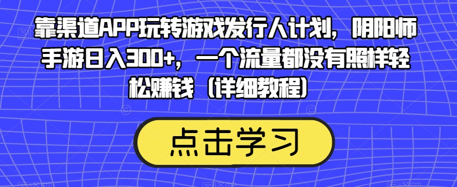 靠渠道APP玩转游戏发行人计划，阴阳师手游日入300+，一个流量都没有照样轻松赚钱（详细教程） - 副业心选-副业心选