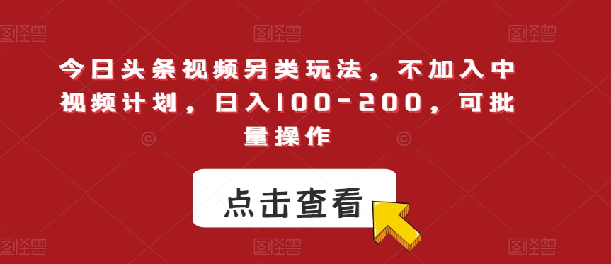 今日头条视频另类玩法，不加入中视频计划，日入100-200，可批量操作【揭秘】 - 副业心选-副业心选