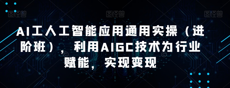 AI工人工智能应用通用实操（进阶班），利用AIGC技术为行业赋能，实现变现 - 副业心选-副业心选
