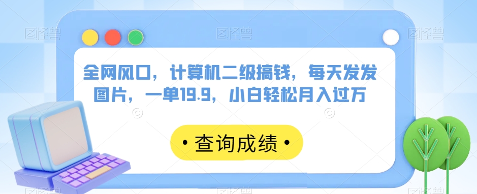 全网风口，计算机二级搞钱，每天发发图片，一单19.9，小白轻松月入过万【揭秘】 - 副业心选-副业心选