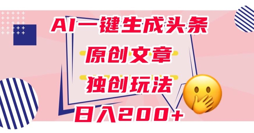 利用AI一键生成头条原创文章，0粉丝即可变现，稳定日入200+【揭秘】-副业心选