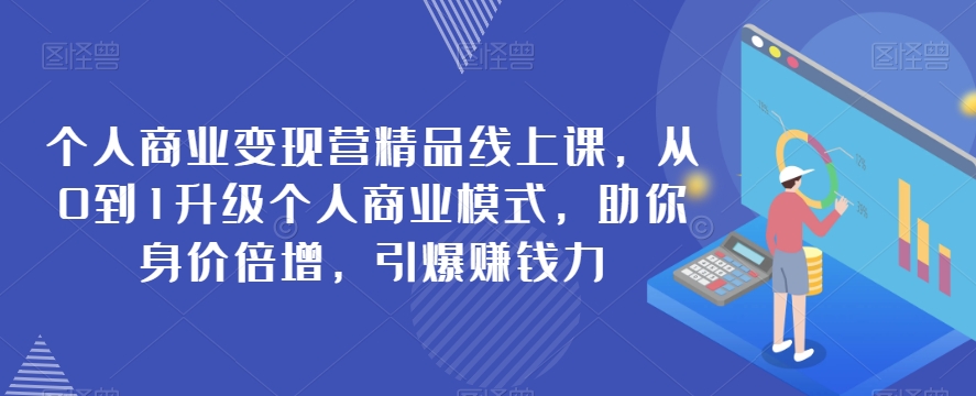 个人商业变现营精品线上课，从0到1升级个人商业模式，助你身价倍增，引爆赚钱力 - 副业心选-副业心选