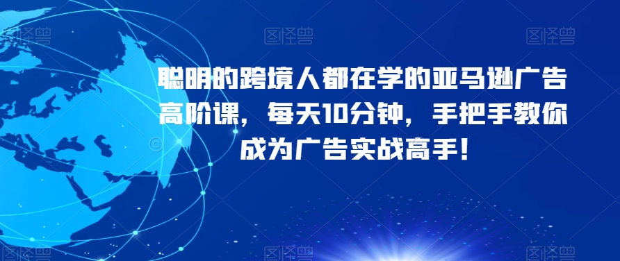 聪明的跨境人都在学的亚马逊广告高阶课，每天10分钟，手把手教你成为广告实战高手！ - 副业心选-副业心选